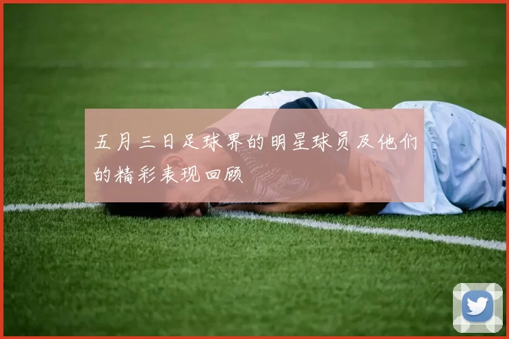 五月三日足球界的明星球员及他们的精彩表现回顾