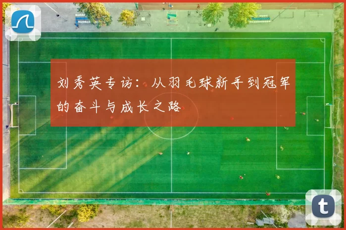 刘秀英专访：从羽毛球新手到冠军的奋斗与成长之路