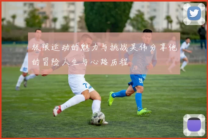 极限运动的魅力与挑战吴伟分享他的冒险人生与心路历程