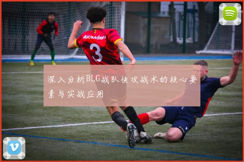 深入分析BLG战队快攻战术的核心要素与实战应用