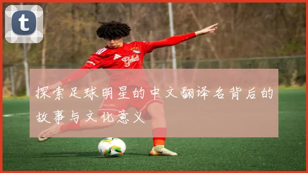 探索足球明星的中文翻译名背后的故事与文化意义