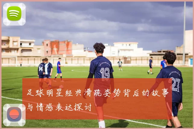 足球明星经典滑跪姿势背后的故事与情感表达探讨