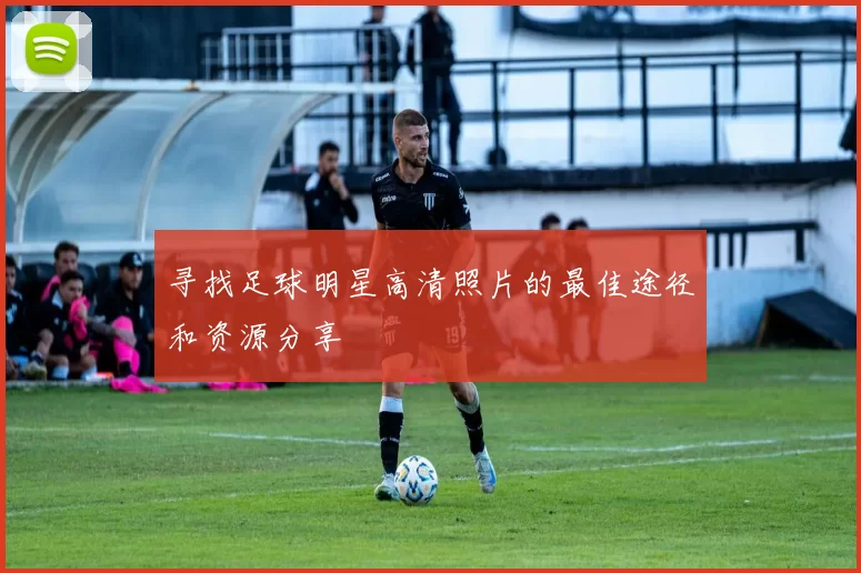 寻找足球明星高清照片的最佳途径和资源分享