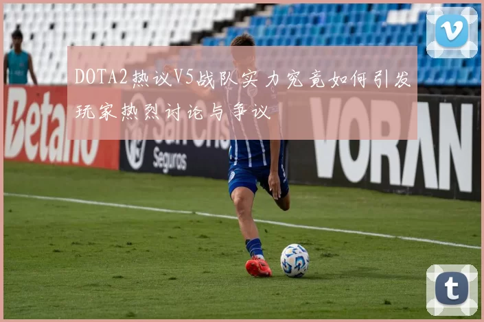 DOTA2热议V5战队实力究竟如何引发玩家热烈讨论与争议