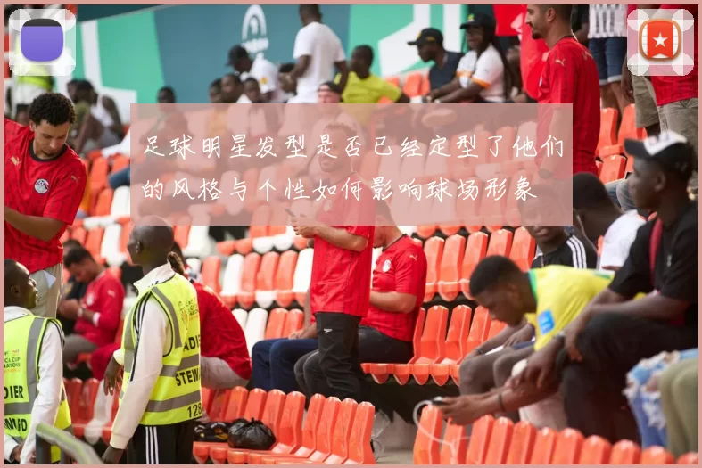 足球明星发型是否已经定型了他们的风格与个性如何影响球场形象
