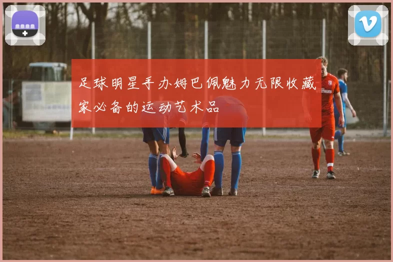 足球明星手办姆巴佩魅力无限收藏家必备的运动艺术品