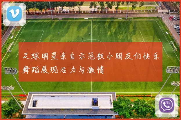 足球明星亲自示范教小朋友们快乐舞蹈展现活力与激情
