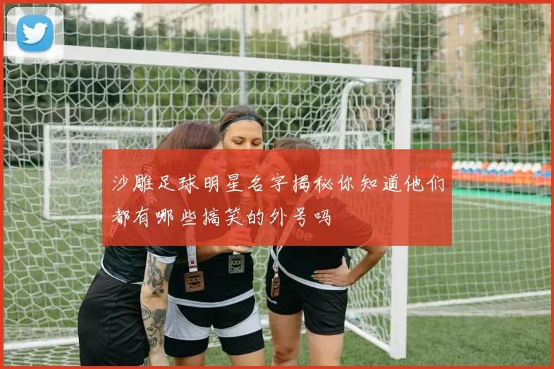 沙雕足球明星名字揭秘你知道他们都有哪些搞笑的外号吗