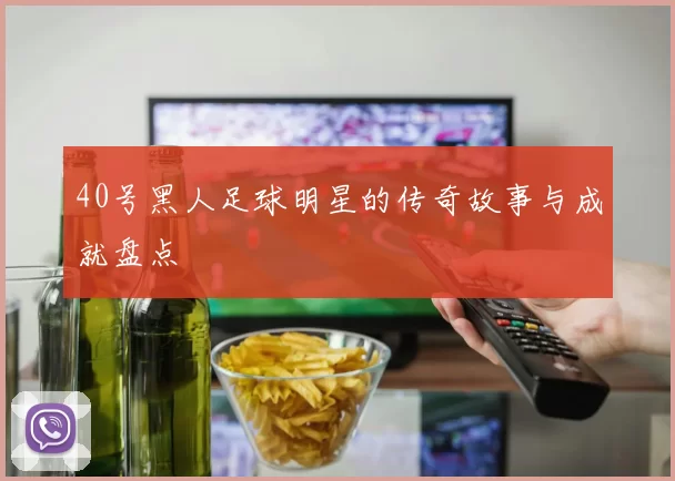 40号黑人足球明星的传奇故事与成就盘点
