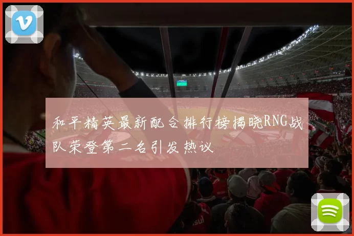 和平精英最新配合排行榜揭晓RNG战队荣登第二名引发热议