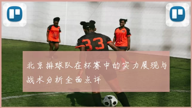 北京排球队在杯赛中的实力展现与战术分析全面点评