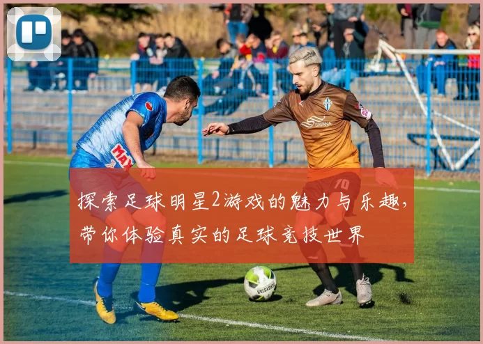 探索足球明星2游戏的魅力与乐趣，带你体验真实的足球竞技世界