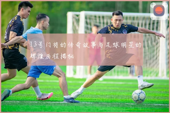 13号门将的传奇故事与足球明星的辉煌历程揭秘