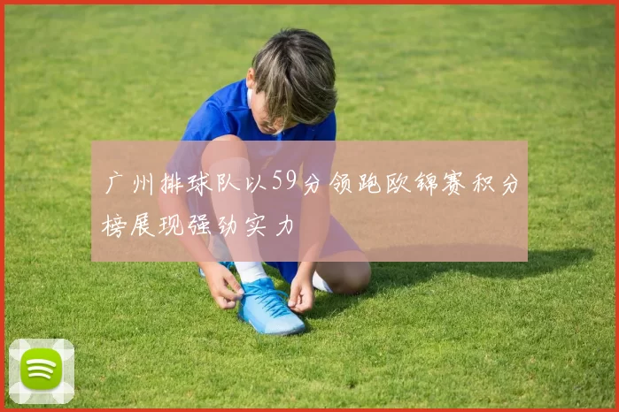 广州排球队以59分领跑欧锦赛积分榜展现强劲实力