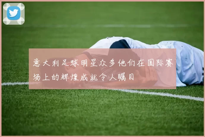 意大利足球明星众多他们在国际赛场上的辉煌成就令人瞩目