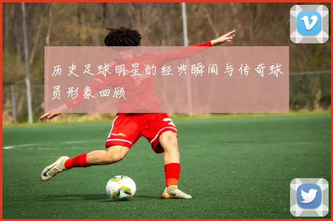 历史足球明星的经典瞬间与传奇球员形象回顾