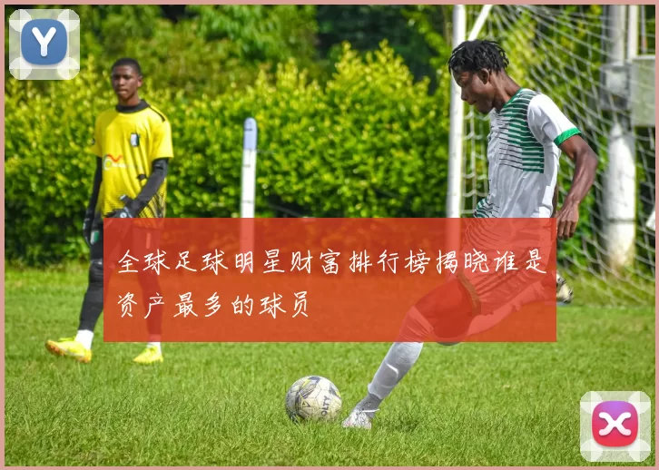 全球足球明星财富排行榜揭晓谁是资产最多的球员