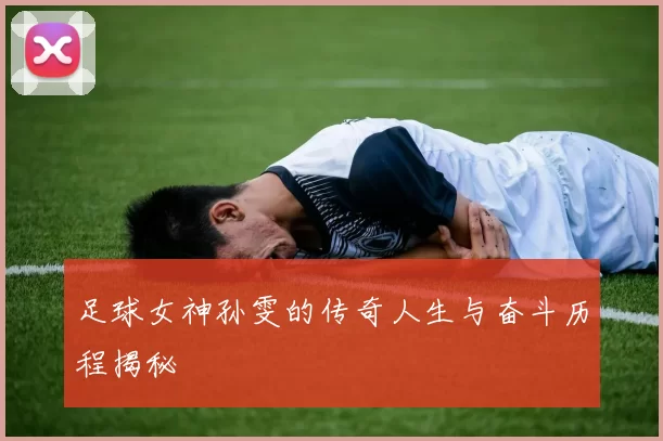 足球女神孙雯的传奇人生与奋斗历程揭秘