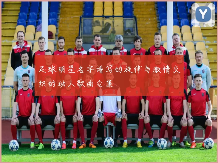 足球明星名字谱写的旋律与激情交织的动人歌曲合集