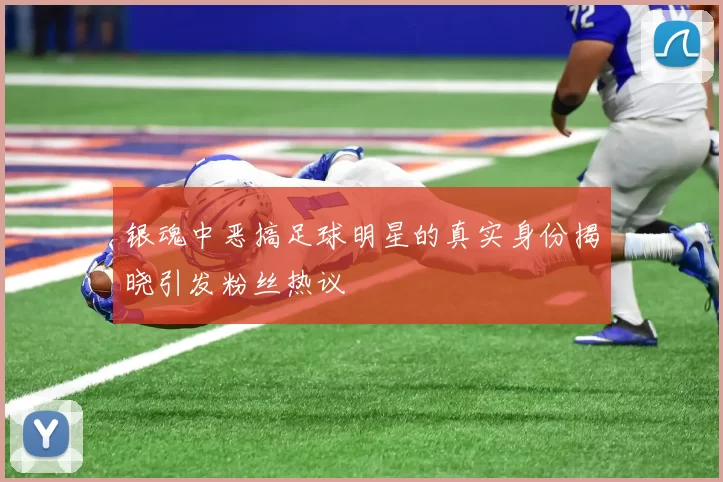 银魂中恶搞足球明星的真实身份揭晓引发粉丝热议
