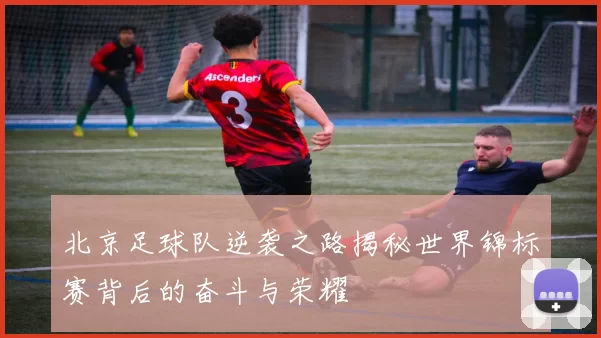 北京足球队逆袭之路揭秘世界锦标赛背后的奋斗与荣耀