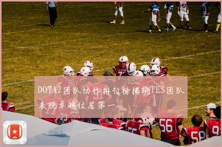 DOTA2团队协作排行榜揭晓TES团队表现卓越位居第一