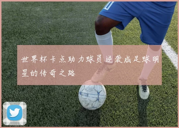世界杯卡点助力球员逆袭成足球明星的传奇之路