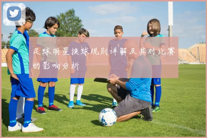 足球明星换球规则详解及其对比赛的影响分析