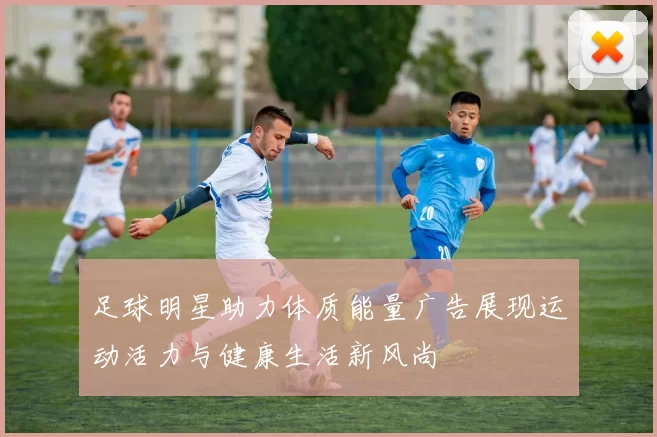 足球明星助力体质能量广告展现运动活力与健康生活新风尚