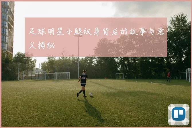 足球明星小腿纹身背后的故事与意义揭秘