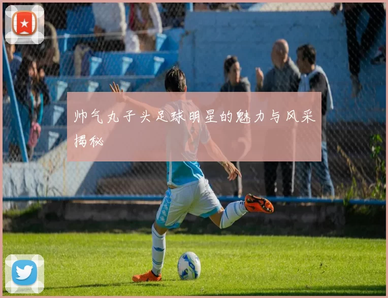 帅气丸子头足球明星的魅力与风采揭秘