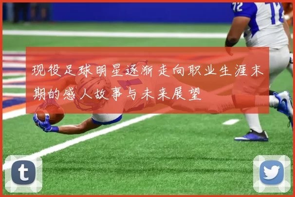 现役足球明星逐渐走向职业生涯末期的感人故事与未来展望