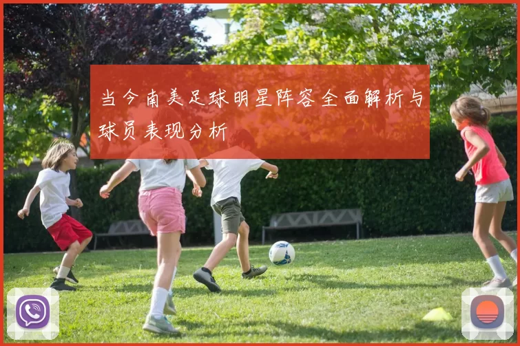 当今南美足球明星阵容全面解析与球员表现分析