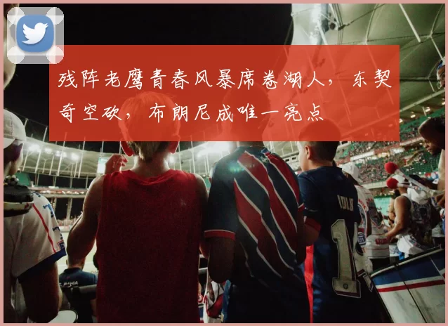 残阵老鹰青春风暴席卷湖人，东契奇空砍，布朗尼成唯一亮点