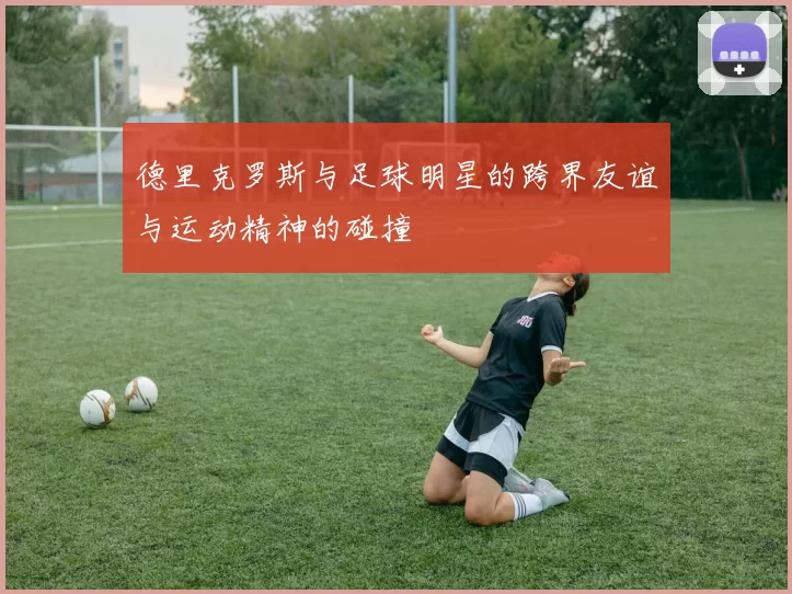 德里克罗斯与足球明星的跨界友谊与运动精神的碰撞