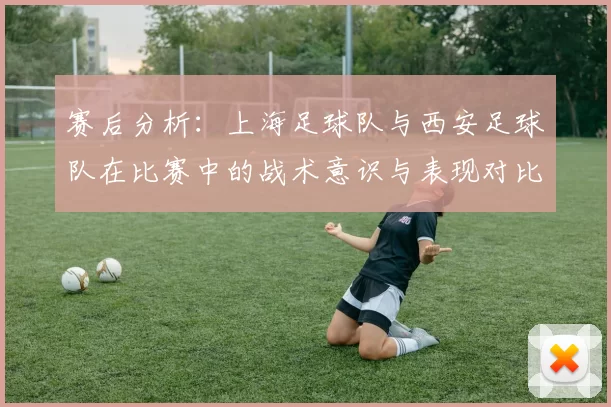 赛后分析：上海足球队与西安足球队在比赛中的战术意识与表现对比