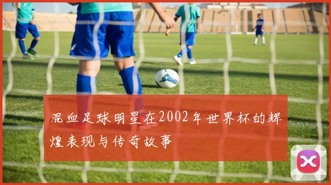 混血足球明星在2002年世界杯的辉煌表现与传奇故事