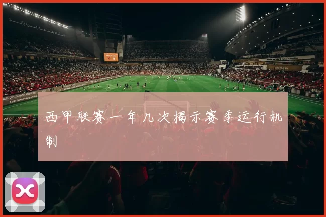 西甲联赛一年几次揭示赛季运行机制
