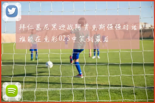 拜仁慕尼黑迎战阿贾克斯强强对话谁能在竞彩023中笑到最后