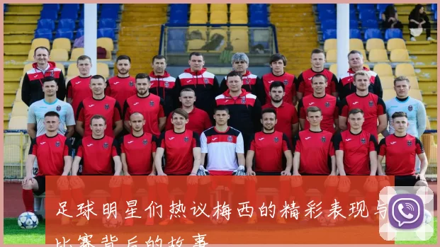 足球明星们热议梅西的精彩表现与比赛背后的故事