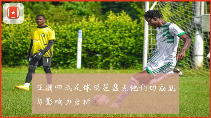 亚洲四流足球明星盘点他们的成就与影响力分析