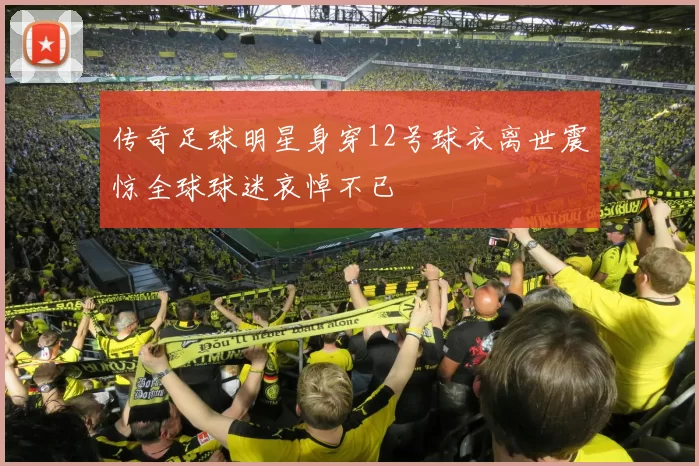 传奇足球明星身穿12号球衣离世震惊全球球迷哀悼不已