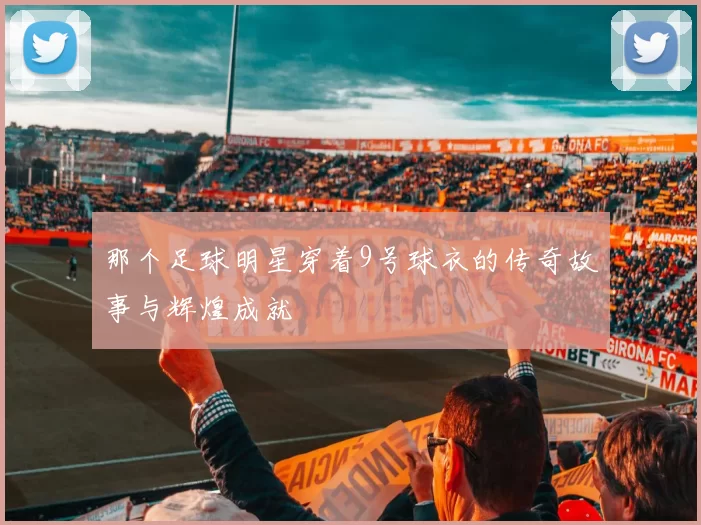 那个足球明星穿着9号球衣的传奇故事与辉煌成就