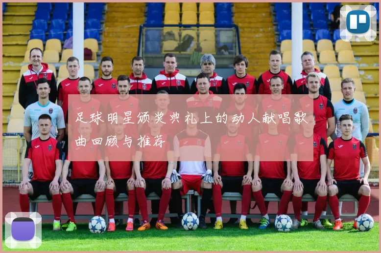 足球明星颁奖典礼上的动人献唱歌曲回顾与推荐