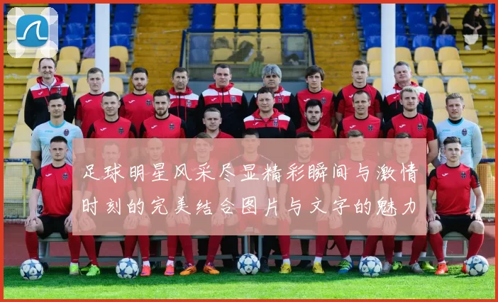 足球明星风采尽显精彩瞬间与激情时刻的完美结合图片与文字的魅力展示