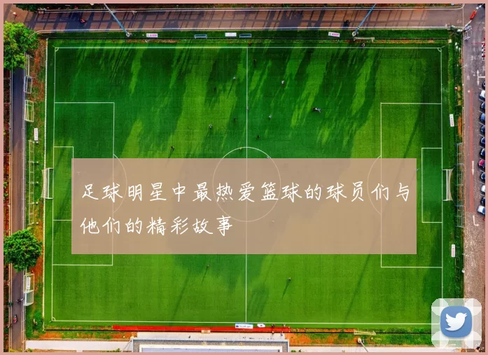 足球明星中最热爱篮球的球员们与他们的精彩故事