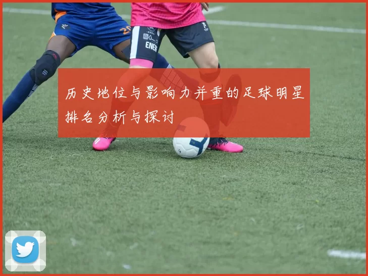历史地位与影响力并重的足球明星排名分析与探讨