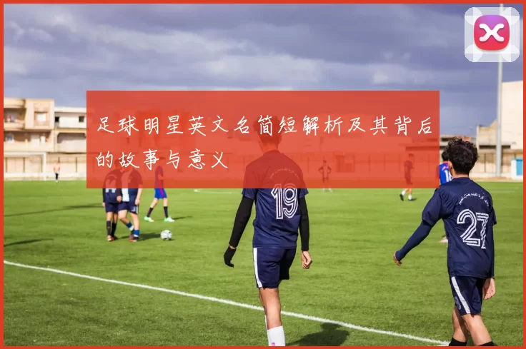 足球明星英文名简短解析及其背后的故事与意义