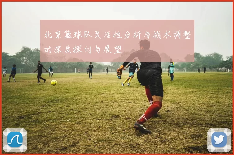 北京篮球队灵活性分析与战术调整的深度探讨与展望