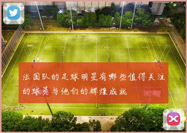 法国队的足球明星有哪些值得关注的球员与他们的辉煌成就
